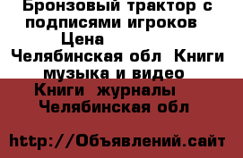 Бронзовый трактор с подписями игроков › Цена ­ 15 000 - Челябинская обл. Книги, музыка и видео » Книги, журналы   . Челябинская обл.